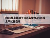 gta5线上辅助干扰怎么使用,gta5线上干扰器在哪