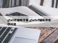 gta5开辅助字幕,gta5xf辅助读完秒闪退