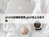 gta5火焰辅助视频,gta5线上火焰子弹