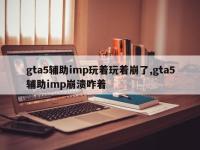 gta5辅助imp玩着玩着崩了,gta5辅助imp崩溃咋着