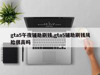 gta5午夜辅助刷钱,gta5辅助刷钱风险很高吗